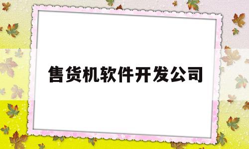 售货机软件开发公司(售货机软件开发公司招聘)