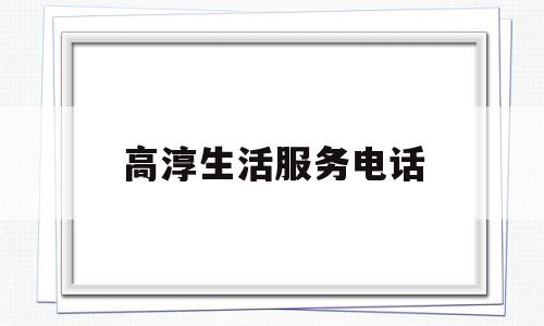 高淳生活服务电话(高淳热线最新招聘信息)