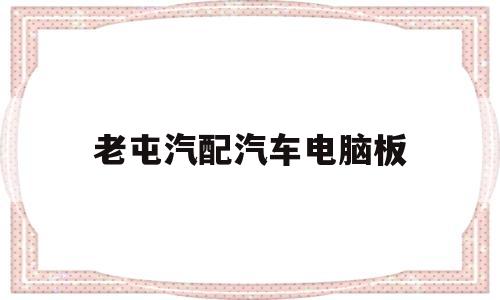 老屯汽配汽车电脑板(汽车电脑板维修资料大全)