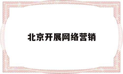 北京开展网络营销(北京网络营销公司网页)