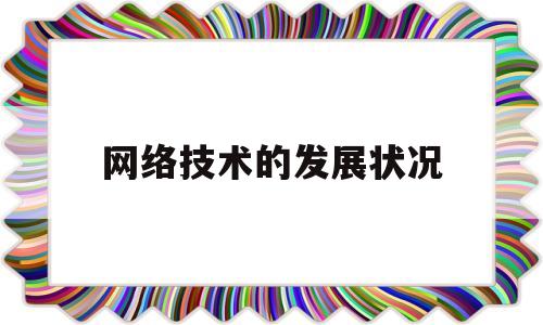 网络技术的发展状况(网络技术的发展状况怎么写)