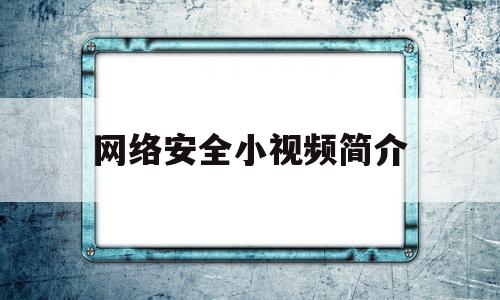 网络安全小视频简介(网络安全视频简介怎么写好)