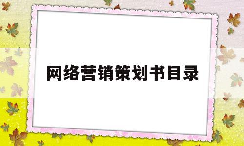 网络营销策划书目录(网络营销策划书的撰写流程)