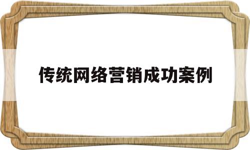 传统网络营销成功案例(网络成功的营销案例及分析)