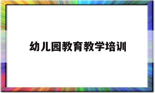 幼儿园教育教学培训(幼儿园教育教学培训简报)