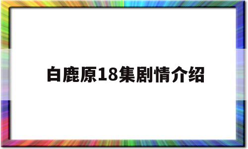 白鹿原18集剧情介绍(白鹿原18集剧情介绍视频)