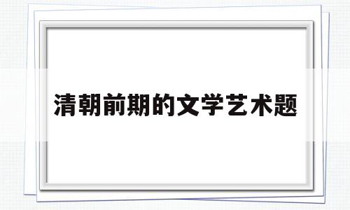 清朝前期的文学艺术题(清朝前期的文学艺术题材是什么)