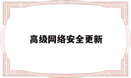 高级网络安全更新(电脑网络安全级别降低)