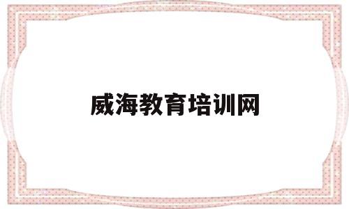 威海教育培训网(威海教师培训学校)