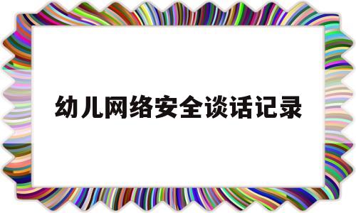 幼儿网络安全谈话记录(幼儿网络安全谈话记录表内容)