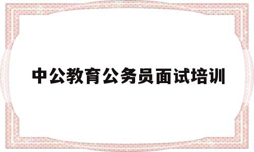 中公教育公务员面试培训(中公教育公务员面试培训班多少钱)