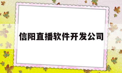 信阳直播软件开发公司(信阳直播软件开发公司招聘)