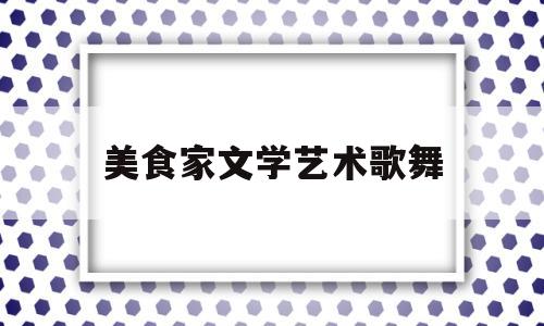 美食家文学艺术歌舞(美食艺术家是做什么的)