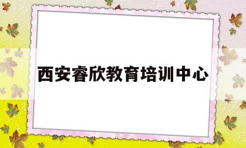 西安睿欣教育培训中心(西安睿欣教育培训中心官网)