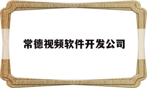 常德视频软件开发公司(常德视频软件开发公司有哪些)