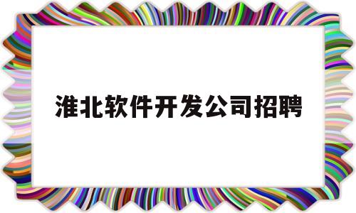 淮北软件开发公司招聘(淮北程序员招聘)