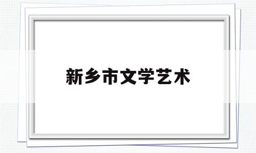 新乡市文学艺术(新乡的艺术类学校有哪些)