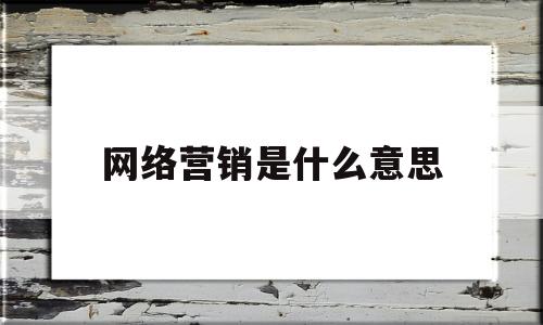 网络营销是什么意思(网络营销是什么意思?)