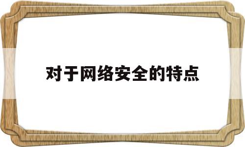 对于网络安全的特点(对于网络安全的特点,下列说法正确的有_)