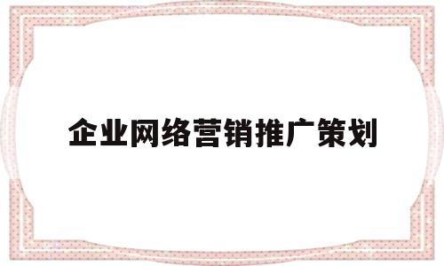 企业网络营销推广策划(企业开展网络营销推广业务的基本流程)