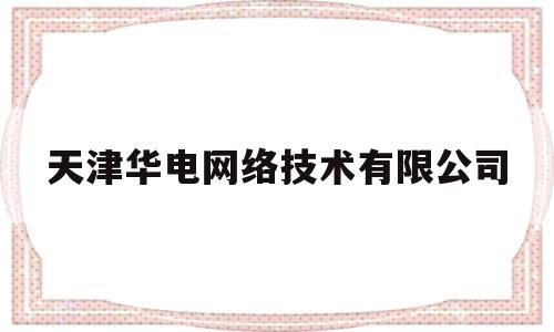 天津华电网络技术有限公司(天津市华电电力器材股份有限公司)