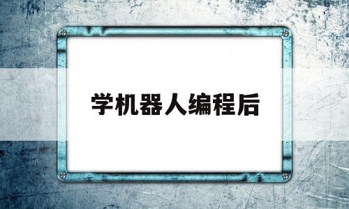 学机器人编程后(学机器人编程后学什么)