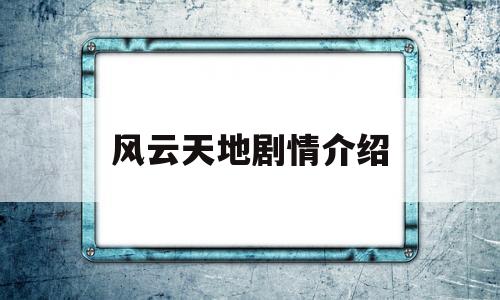 风云天地剧情介绍(风云天地剧情介绍全集大结局视频)