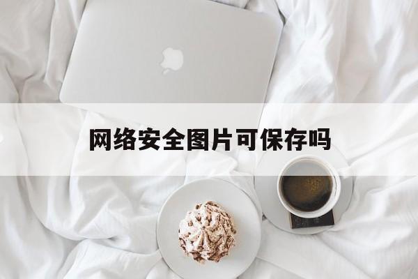 网络安全图片可保存吗(网络安全图片可保存吗为什么)