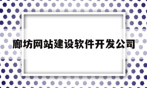 廊坊网站建设软件开发公司(廊坊网站建设软件开发公司有哪些)