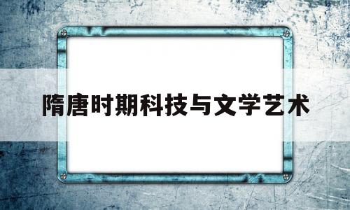 隋唐时期科技与文学艺术(隋唐时期科技与文化艺术成就信息)