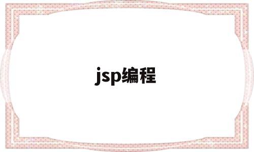 jsp编程(jsp编程技术课后答案)