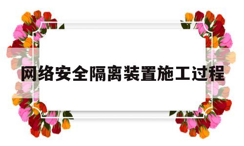 网络安全隔离装置施工过程(网络安全隔离装置安装教程)