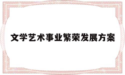 文学艺术事业繁荣发展方案(文学艺术事业繁荣发展方案设计)