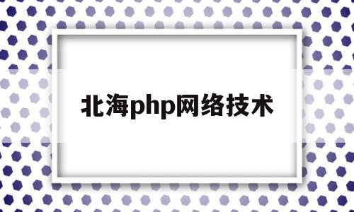 北海php网络技术(北海网络推广公司)