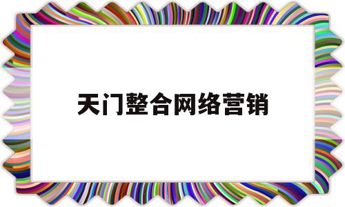 天门整合网络营销(天门整合网络营销公司)