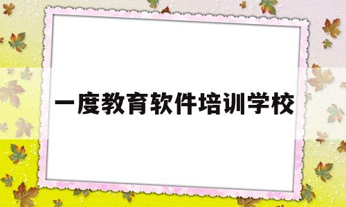 一度教育软件培训学校(一度软件教育培训学校怎么样)