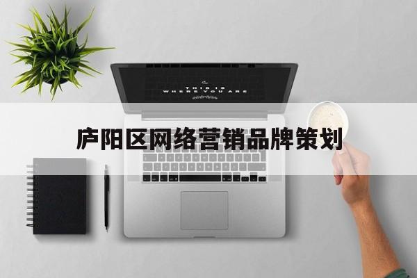 庐阳区网络营销品牌策划(庐阳区网络营销品牌策划中心)