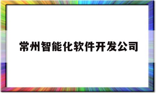 常州智能化软件开发公司(常州智能化软件开发公司排名)