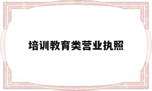 培训教育类营业执照(教育培训类的营业执照)