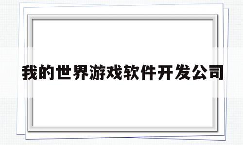 我的世界游戏软件开发公司(我的世界游戏软件开发公司是什么)