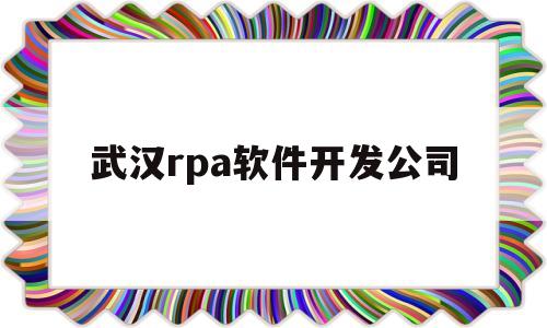 武汉rpa软件开发公司(武汉做软件公司都集中在哪里)