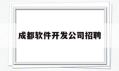 成都软件开发公司招聘(成都软件工程师招聘信息)