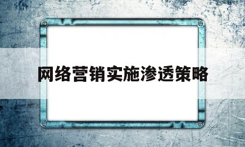 网络营销实施渗透策略(网络营销策略有哪些应该如何使用这些策略)