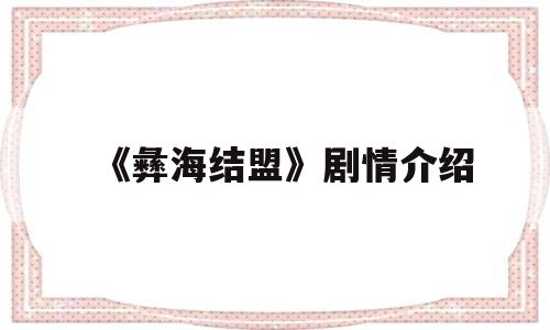 《彝海结盟》剧情介绍(彝海结盟剧情介绍分集)