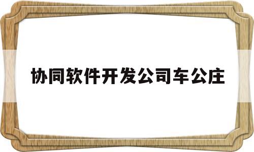 协同软件开发公司车公庄的简单介绍