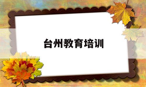 台州教育培训(台州教育培训机构白名单)