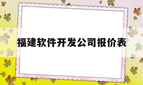 福建软件开发公司报价表(福建软件开发公司报价表查询)