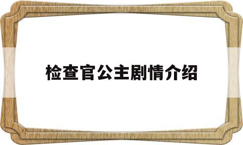 检查官公主剧情介绍(检查官公主剧情介绍大结局)