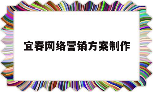 宜春网络营销方案制作(宜春网络营销方案制作公司)