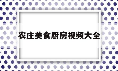 农庄美食厨房视频大全(农庄美食厨房视频大全播放)